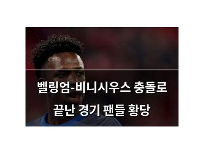 벨링엄-비니시우스 충돌로 끝난 경기 팬들 황당