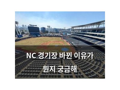 NC 경기장 바뀐 이유가 뭔지 궁금해