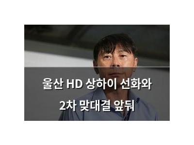 울산 HD 상하이 선화와 2차 맞대결 앞둬