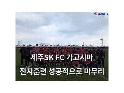 제주SK FC 가고시마 전지훈련 성공적으로 마무리